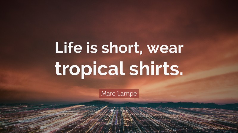 Marc Lampe Quote: “Life is short, wear tropical shirts.”