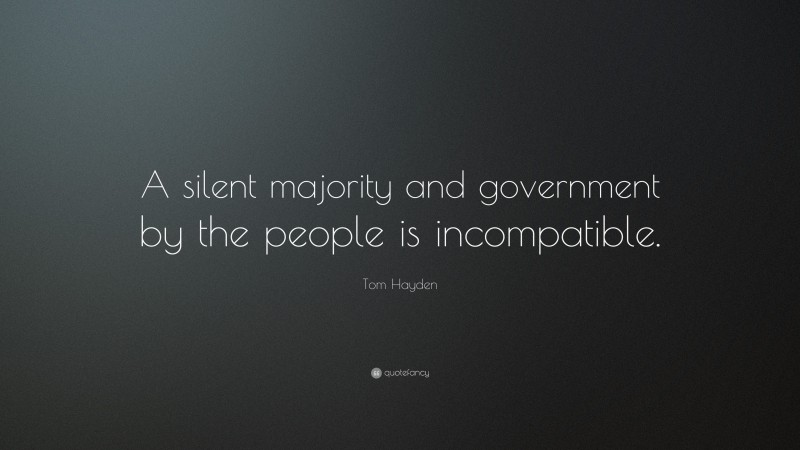 Tom Hayden Quote: “A silent majority and government by the people is incompatible.”
