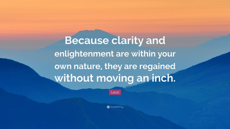 Laozi Quote: “Because clarity and enlightenment are within your own nature, they are regained without moving an inch.”