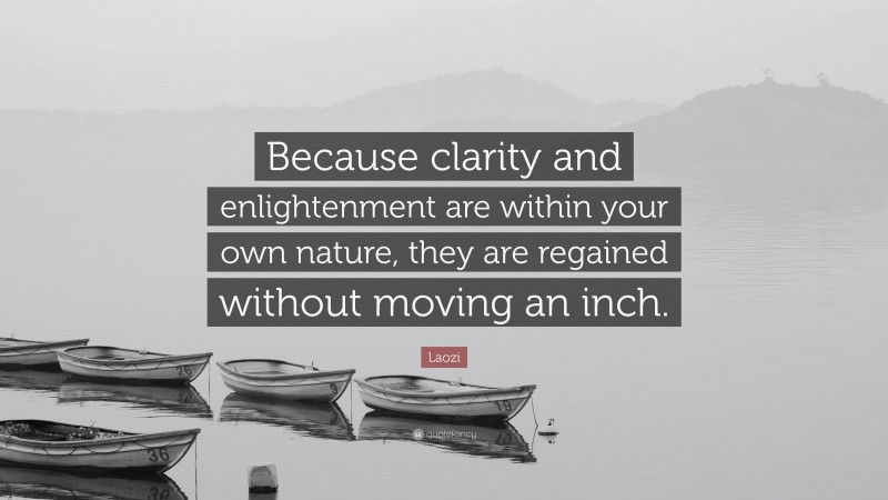 Laozi Quote: “Because clarity and enlightenment are within your own nature, they are regained without moving an inch.”