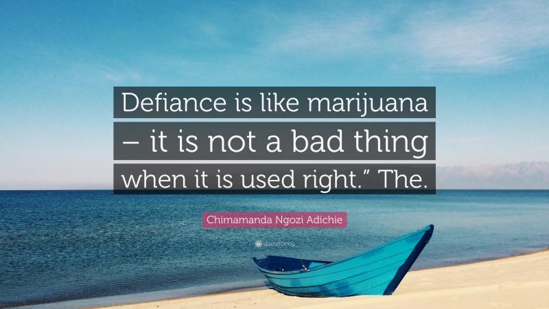 Chimamanda Ngozi Adichie Quote: “Defiance is like marijuana – it is not a bad thing when it is used right.” The.”