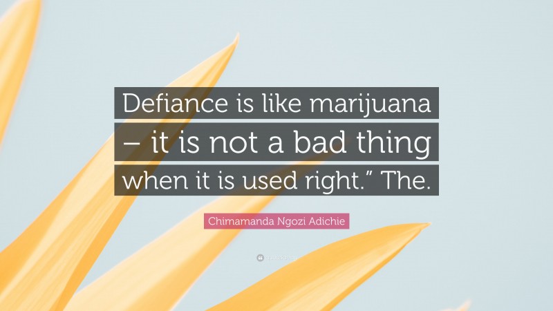 Chimamanda Ngozi Adichie Quote: “Defiance is like marijuana – it is not a bad thing when it is used right.” The.”