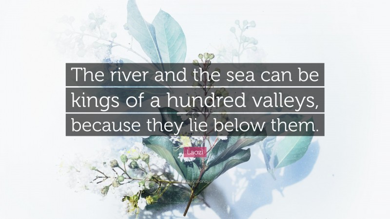 Laozi Quote: “The river and the sea can be kings of a hundred valleys, because they lie below them.”