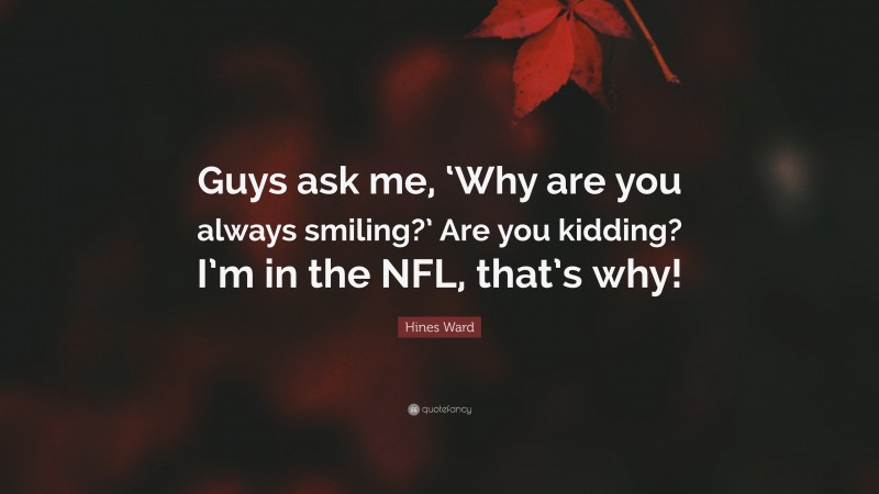 Hines Ward Quote: “Guys ask me, ‘Why are you always smiling?’ Are you kidding? I’m in the NFL, that’s why!”