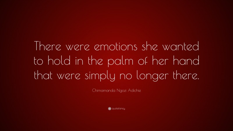 Chimamanda Ngozi Adichie Quote: “There were emotions she wanted to hold in the palm of her hand that were simply no longer there.”