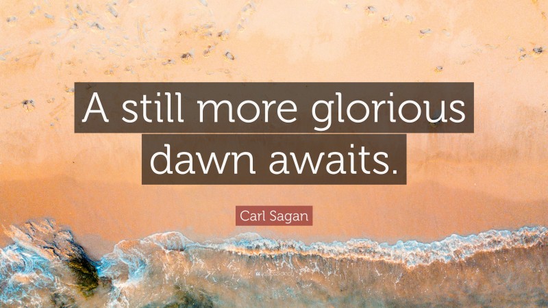 Carl Sagan Quote: “A still more glorious dawn awaits.”