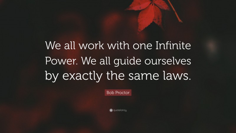 Bob Proctor Quote: “We all work with one Infinite Power. We all guide ourselves by exactly the same laws.”
