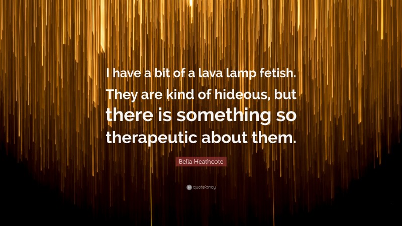 Bella Heathcote Quote: “I have a bit of a lava lamp fetish. They are kind of hideous, but there is something so therapeutic about them.”