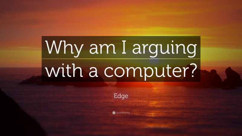 Edge Quote: “Why am I arguing with a computer?”