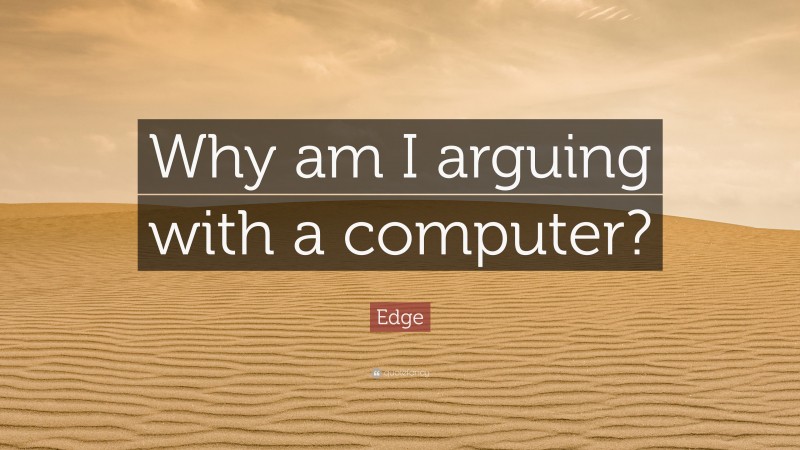 Edge Quote: “Why am I arguing with a computer?”