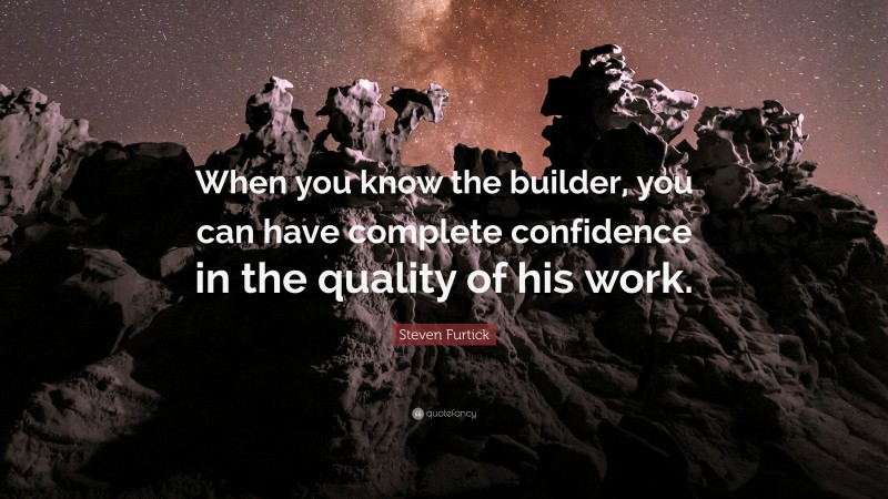 Steven Furtick Quote: “When you know the builder, you can have complete confidence in the quality of his work.”