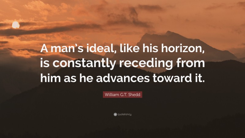 William G.T. Shedd Quote: “A man’s ideal, like his horizon, is constantly receding from him as he advances toward it.”