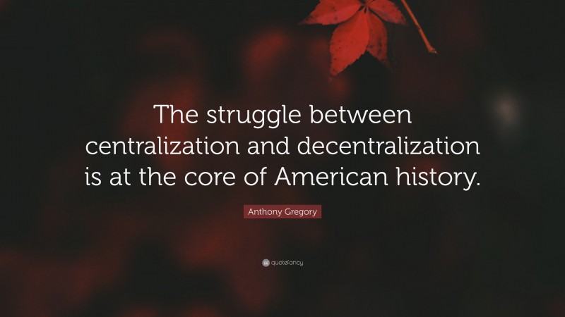 Anthony Gregory Quote: “The struggle between centralization and decentralization is at the core of American history.”