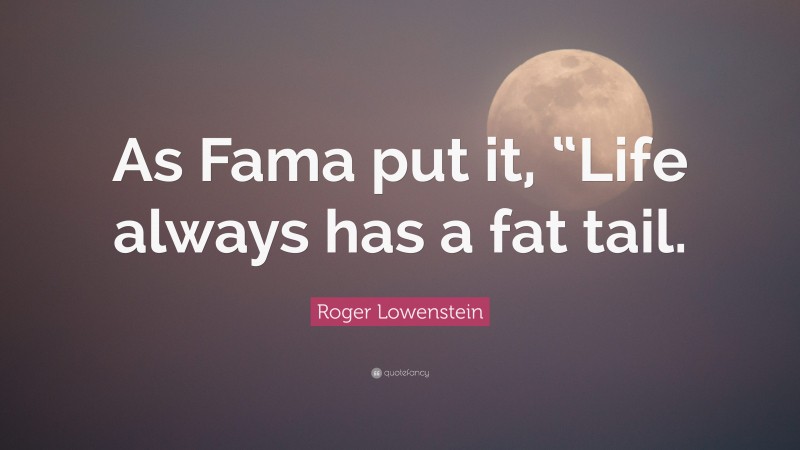Roger Lowenstein Quote: “As Fama put it, “Life always has a fat tail.”