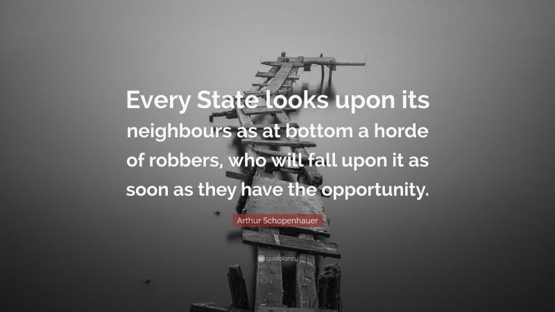Arthur Schopenhauer Quote: “Every State looks upon its neighbours as at bottom a horde of robbers, who will fall upon it as soon as they have the opportunity.”
