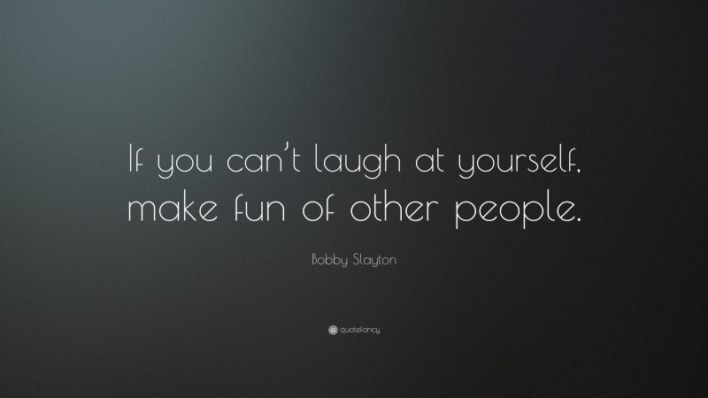 Bobby Slayton Quote: “If you can’t laugh at yourself, make fun of other people.”