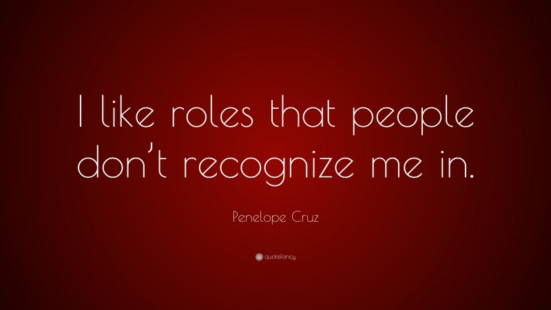 Penelope Cruz Quote: “I like roles that people don’t recognize me in.”