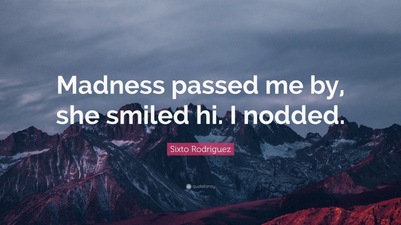 Sixto Rodriguez Quote: “Madness passed me by, she smiled hi. I nodded.”