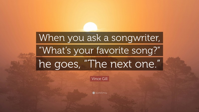 Vince Gill Quote: “When you ask a songwriter, “What’s your favorite song?” he goes, “The next one.””