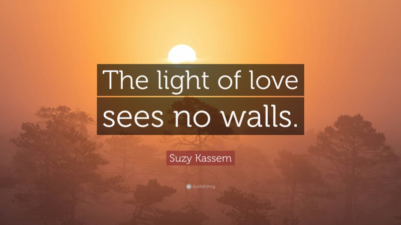 Suzy Kassem Quote: “The light of love sees no walls.”
