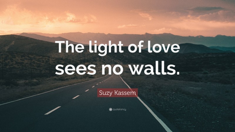 Suzy Kassem Quote: “The light of love sees no walls.”