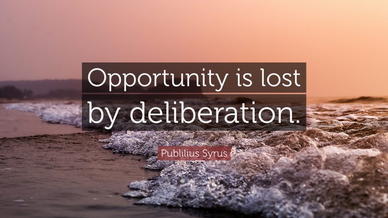 Publilius Syrus Quote: “Opportunity is lost by deliberation.”