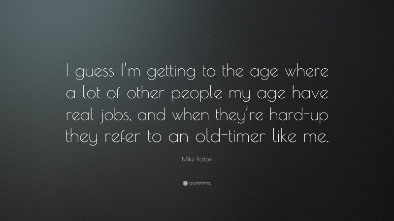 Mike Patton Quote: “I guess I’m getting to the age where a lot of other people my age have real jobs, and when they’re hard-up they refer to an old-timer like me.”