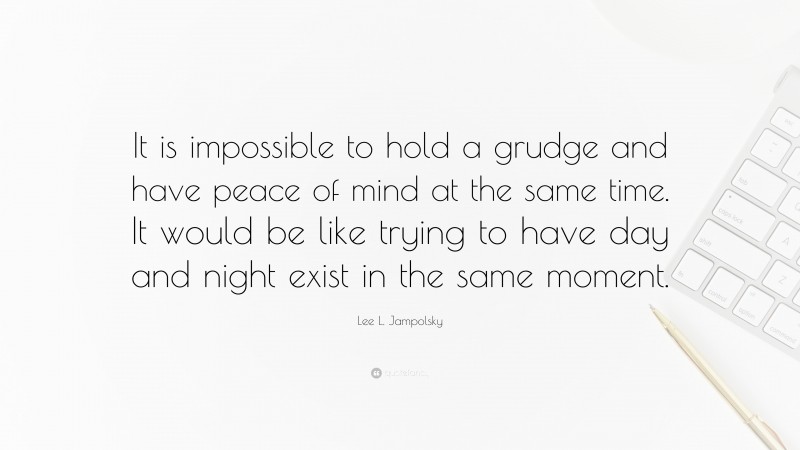 Lee L. Jampolsky Quote: “It is impossible to hold a grudge and have peace of mind at the same time. It would be like trying to have day and night exist in the same moment.”