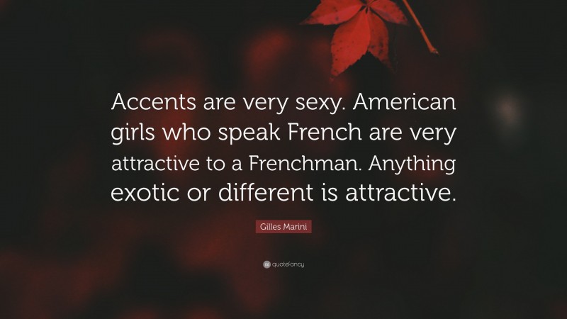 Gilles Marini Quote: “Accents are very sexy. American girls who speak French are very attractive to a Frenchman. Anything exotic or different is attractive.”