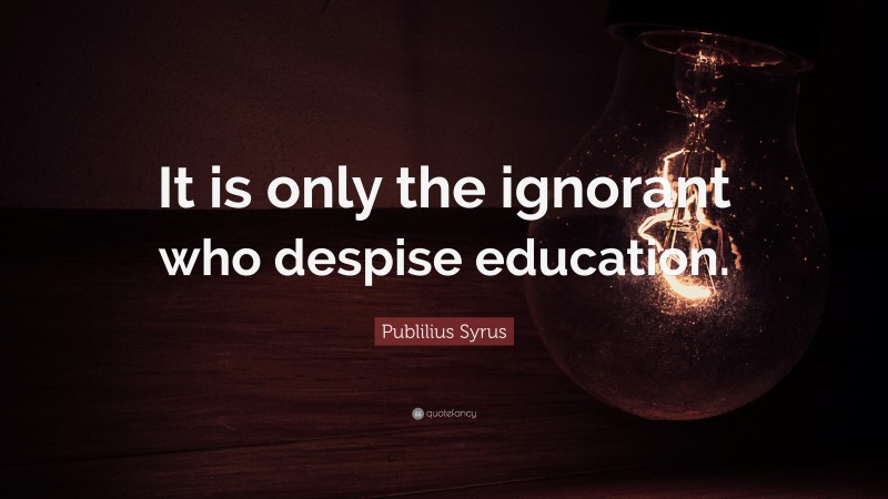 Publilius Syrus Quote: “It is only the ignorant who despise education.”
