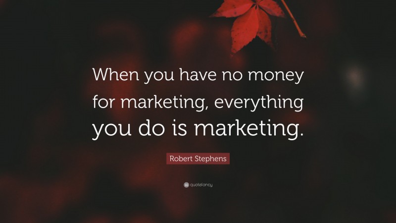 Robert Stephens Quote: “When you have no money for marketing, everything you do is marketing.”