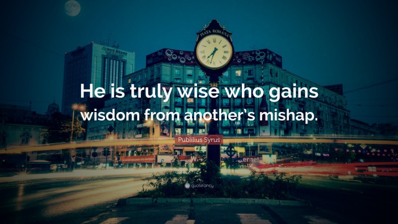 Publilius Syrus Quote: “He is truly wise who gains wisdom from another’s mishap.”