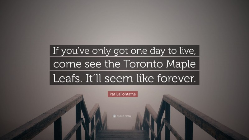 Pat LaFontaine Quote: “If you’ve only got one day to live, come see the Toronto Maple Leafs. It’ll seem like forever.”