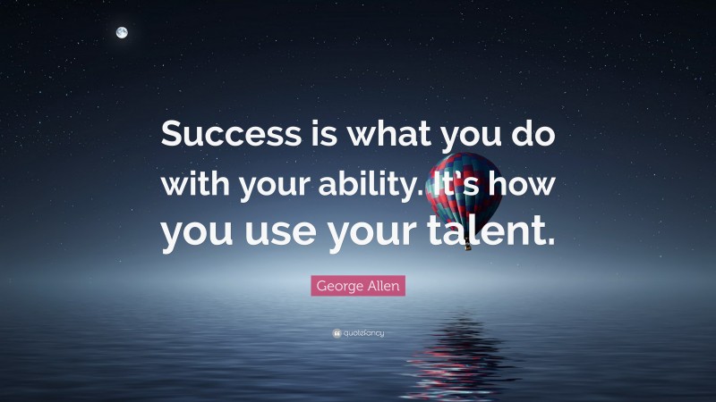 George Allen Quote: “Success is what you do with your ability. It’s how you use your talent.”