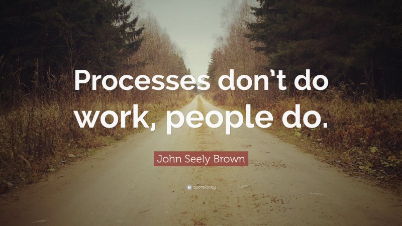 John Seely Brown Quote: “Processes don’t do work, people do.”