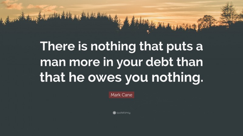 Mark Cane Quote: “There is nothing that puts a man more in your debt than that he owes you nothing.”