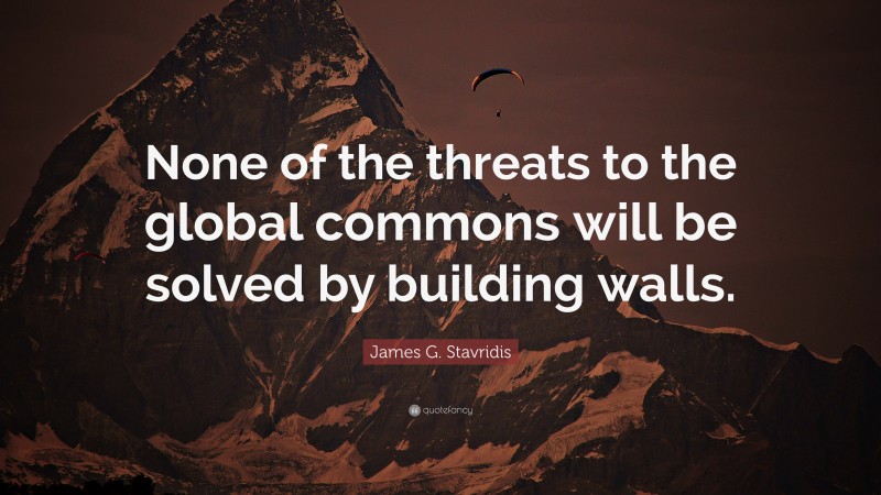 James G. Stavridis Quote: “None of the threats to the global commons will be solved by building walls.”