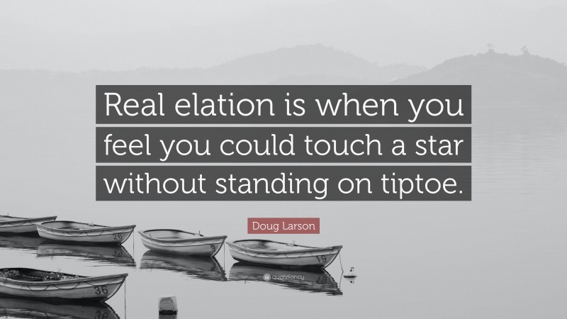 Doug Larson Quote: “Real elation is when you feel you could touch a star without standing on tiptoe.”