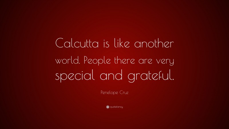 Penelope Cruz Quote: “Calcutta is like another world. People there are very special and grateful.”