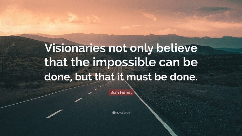Bran Ferren Quote: “Visionaries not only believe that the impossible can be done, but that it must be done.”