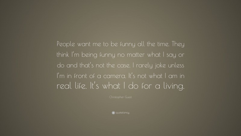 Christopher Guest Quote: “People want me to be funny all the time. They think I’m being funny no matter what I say or do and that’s not the case. I rarely joke unless I’m in front of a camera. It’s not what I am in real life. It’s what I do for a living.”