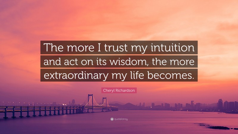 Cheryl Richardson Quote: “The more I trust my intuition and act on its wisdom, the more extraordinary my life becomes.”