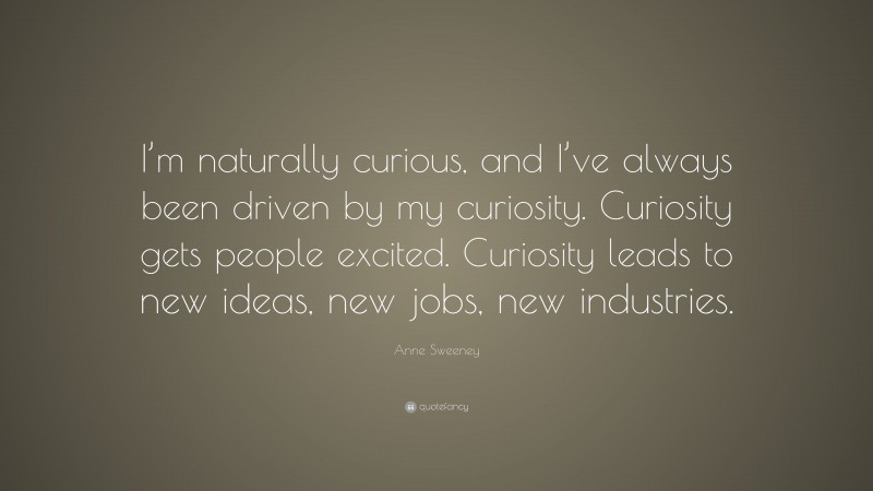 Anne Sweeney Quote: “I’m naturally curious, and I’ve always been driven by my curiosity. Curiosity gets people excited. Curiosity leads to new ideas, new jobs, new industries.”