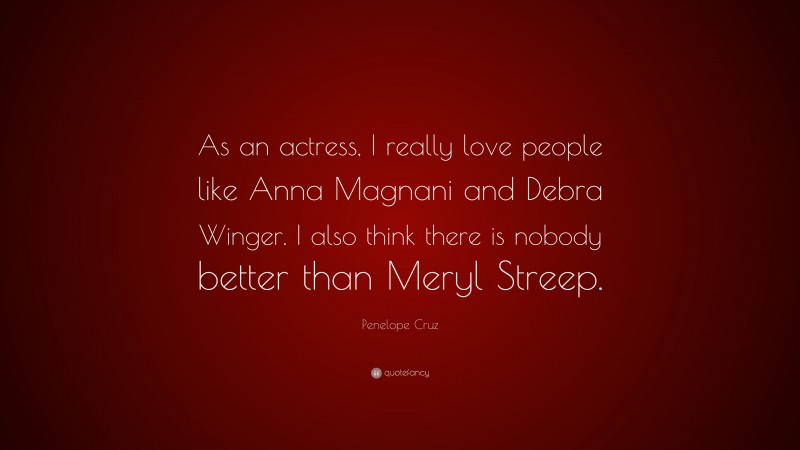 Penelope Cruz Quote: “As an actress, I really love people like Anna Magnani and Debra Winger. I also think there is nobody better than Meryl Streep.”