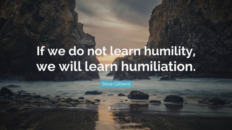 Steve Gilliland Quote: “If we do not learn humility, we will learn humiliation.”