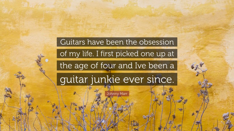 Johnny Marr Quote: “Guitars have been the obsession of my life. I first picked one up at the age of four and Ive been a guitar junkie ever since.”