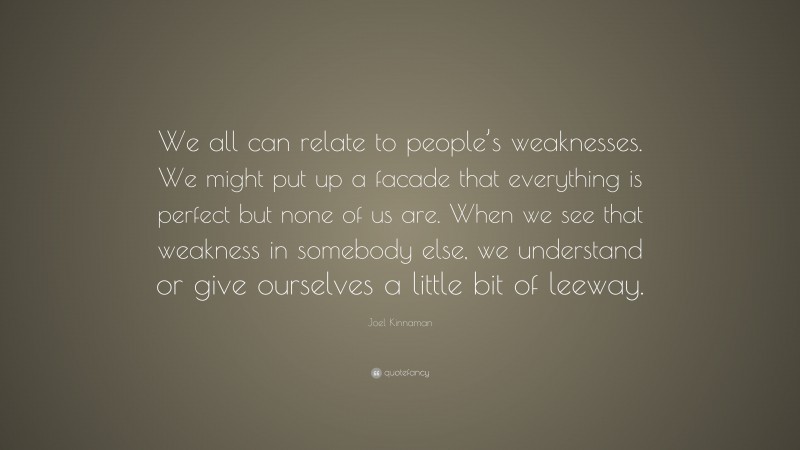 Joel Kinnaman Quote: “We all can relate to people’s weaknesses. We might put up a facade that everything is perfect but none of us are. When we see that weakness in somebody else, we understand or give ourselves a little bit of leeway.”