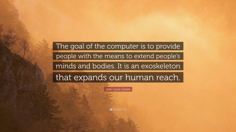 Jean-Louis Gassee Quote: “The goal of the computer is to provide people with the means to extend people’s minds and bodies. It is an exoskeleton that expands our human reach.”