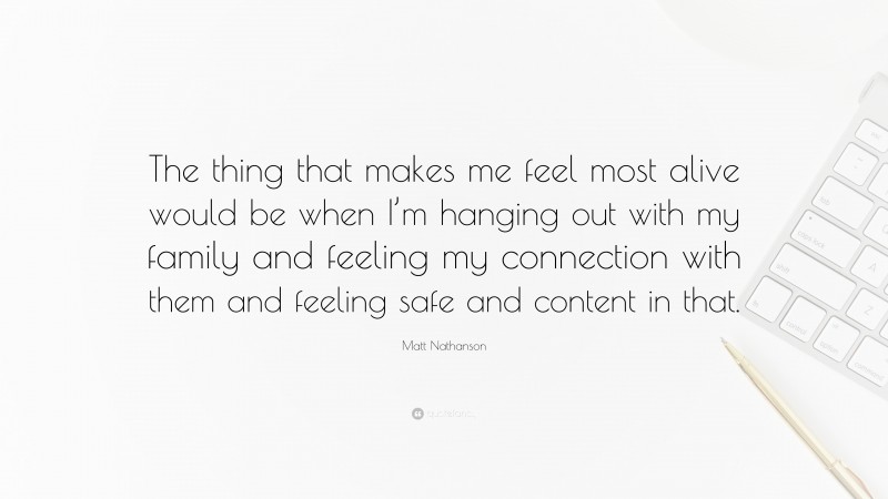 Matt Nathanson Quote: “The thing that makes me feel most alive would be when I’m hanging out with my family and feeling my connection with them and feeling safe and content in that.”