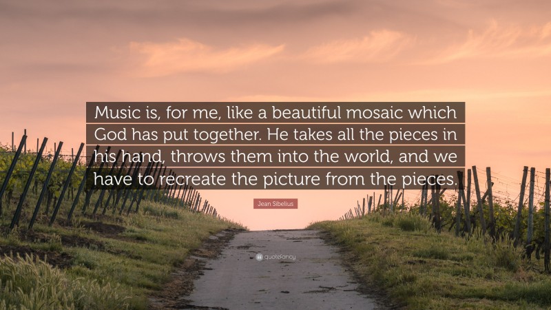 Jean Sibelius Quote: “Music is, for me, like a beautiful mosaic which God has put together. He takes all the pieces in his hand, throws them into the world, and we have to recreate the picture from the pieces.”